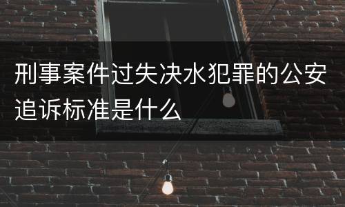 刑事案件过失决水犯罪的公安追诉标准是什么