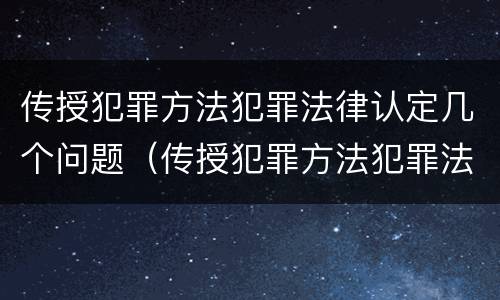 传授犯罪方法犯罪法律认定几个问题（传授犯罪方法犯罪法律认定几个问题可以解决）