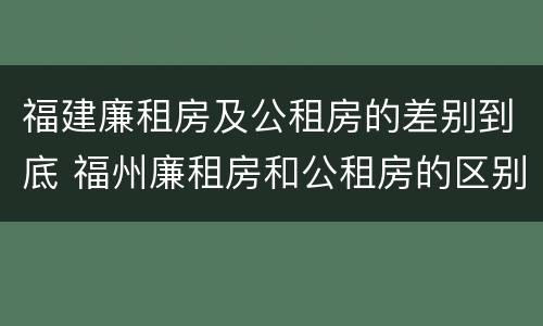 福建廉租房及公租房的差别到底 福州廉租房和公租房的区别
