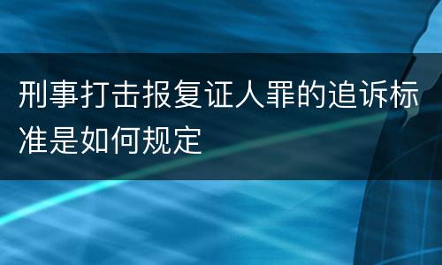 刑事打击报复证人罪的追诉标准是如何规定