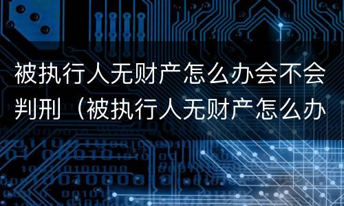被执行人无财产怎么办会不会判刑（被执行人无财产怎么办会不会判刑呢）