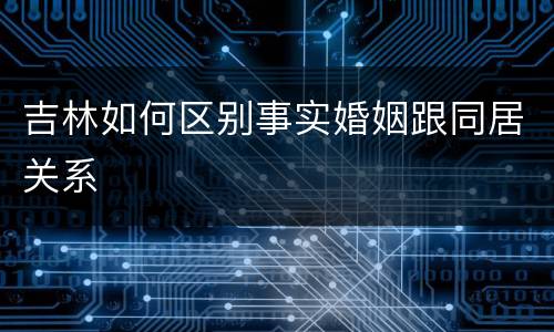 吉林如何区别事实婚姻跟同居关系