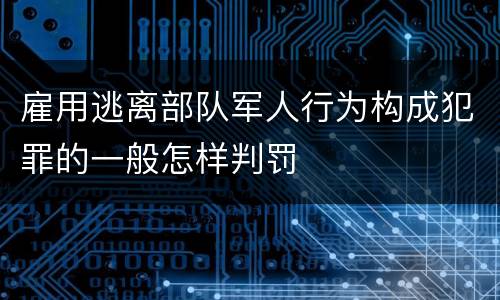 雇用逃离部队军人行为构成犯罪的一般怎样判罚