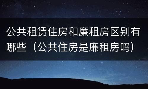 公共租赁住房和廉租房区别有哪些（公共住房是廉租房吗）