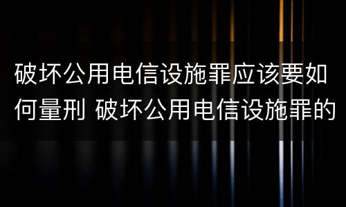 破坏公用电信设施罪应该要如何量刑 破坏公用电信设施罪的构成