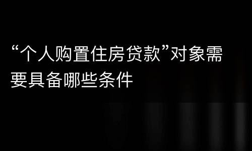 “个人购置住房贷款”对象需要具备哪些条件