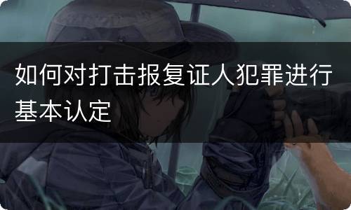 如何对打击报复证人犯罪进行基本认定