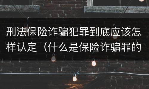 刑法保险诈骗犯罪到底应该怎样认定（什么是保险诈骗罪的认定）