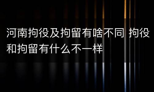 河南拘役及拘留有啥不同 拘役和拘留有什么不一样