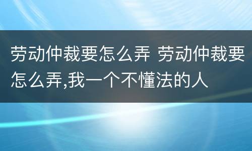 劳动仲裁要怎么弄 劳动仲裁要怎么弄,我一个不懂法的人