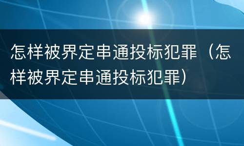 怎样被界定串通投标犯罪（怎样被界定串通投标犯罪）