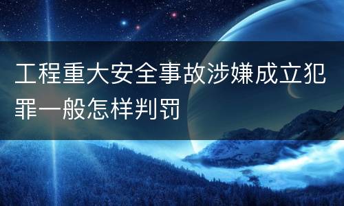 工程重大安全事故涉嫌成立犯罪一般怎样判罚