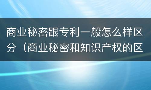 商业秘密跟专利一般怎么样区分（商业秘密和知识产权的区别）