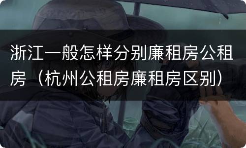 浙江一般怎样分别廉租房公租房（杭州公租房廉租房区别）