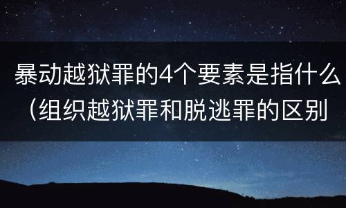暴动越狱罪的4个要素是指什么（组织越狱罪和脱逃罪的区别）