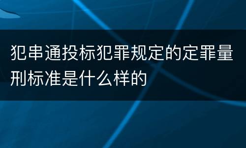 犯串通投标犯罪规定的定罪量刑标准是什么样的
