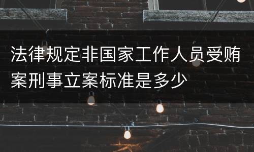 法律规定非国家工作人员受贿案刑事立案标准是多少