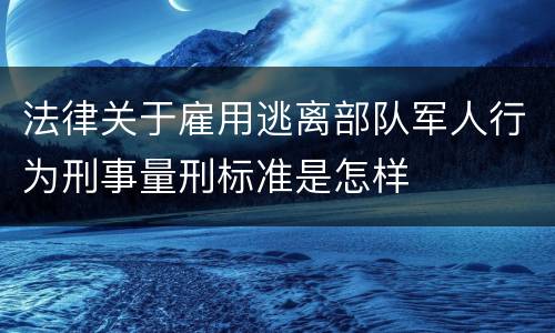 法律关于雇用逃离部队军人行为刑事量刑标准是怎样