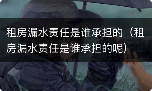 租房漏水责任是谁承担的（租房漏水责任是谁承担的呢）