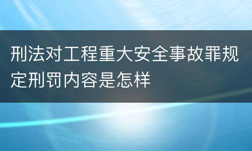 刑法对工程重大安全事故罪规定刑罚内容是怎样