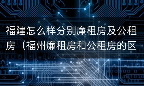 福建怎么样分别廉租房及公租房（福州廉租房和公租房的区别）