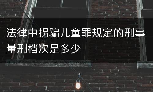 法律中拐骗儿童罪规定的刑事量刑档次是多少