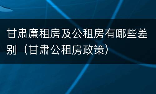 甘肃廉租房及公租房有哪些差别（甘肃公租房政策）