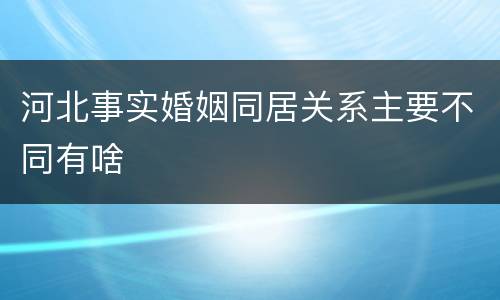 河北事实婚姻同居关系主要不同有啥