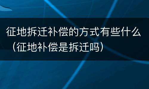 征地拆迁补偿的方式有些什么（征地补偿是拆迁吗）