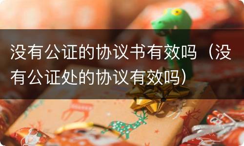 没有公证的协议书有效吗（没有公证处的协议有效吗）