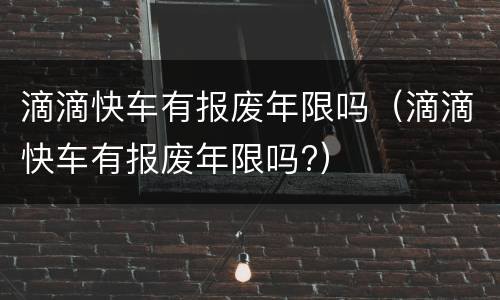 滴滴快车有报废年限吗（滴滴快车有报废年限吗?）