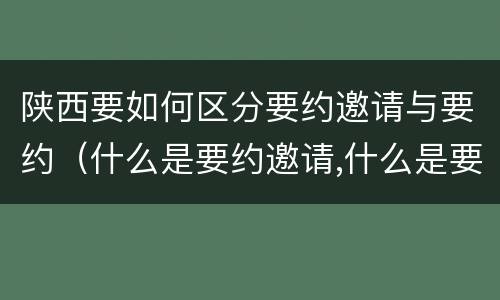 陕西要如何区分要约邀请与要约（什么是要约邀请,什么是要约）