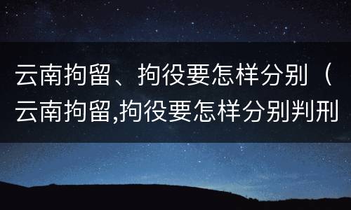 云南拘留、拘役要怎样分别（云南拘留,拘役要怎样分别判刑）