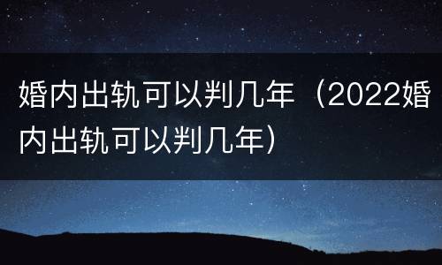 婚内出轨可以判几年（2022婚内出轨可以判几年）