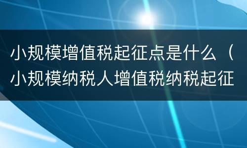 小规模增值税起征点是什么（小规模纳税人增值税纳税起征点）