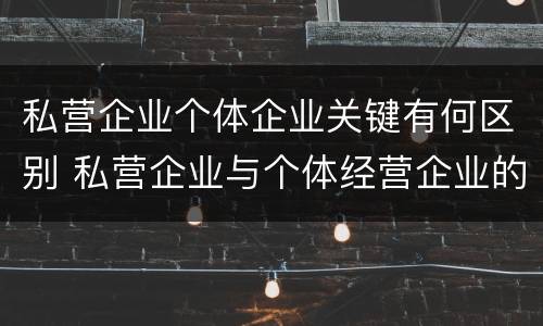 私营企业个体企业关键有何区别 私营企业与个体经营企业的区别