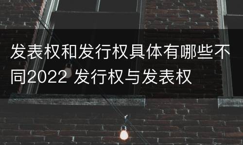 发表权和发行权具体有哪些不同2022 发行权与发表权