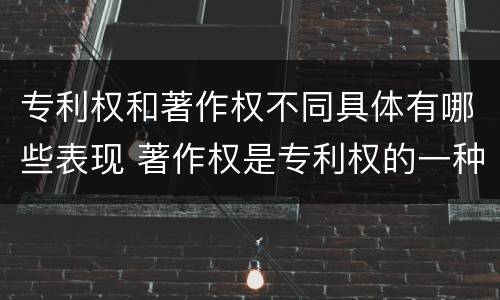 专利权和著作权不同具体有哪些表现 著作权是专利权的一种吗