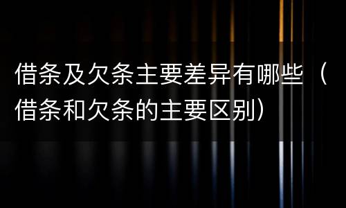 借条及欠条主要差异有哪些（借条和欠条的主要区别）