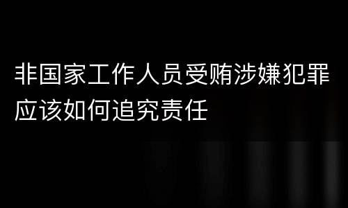 非国家工作人员受贿涉嫌犯罪应该如何追究责任