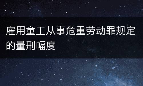 雇用童工从事危重劳动罪规定的量刑幅度