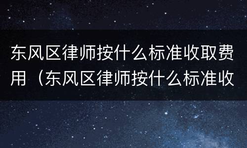 东风区律师按什么标准收取费用（东风区律师按什么标准收取费用的）