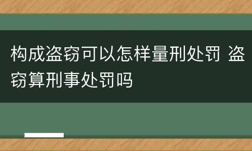 构成盗窃可以怎样量刑处罚 盗窃算刑事处罚吗