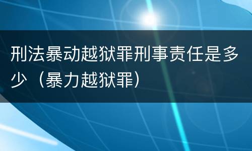 刑法暴动越狱罪刑事责任是多少（暴力越狱罪）