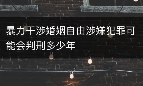 暴力干涉婚姻自由涉嫌犯罪可能会判刑多少年