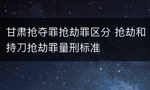 甘肃抢夺罪抢劫罪区分 抢劫和持刀抢劫罪量刑标准