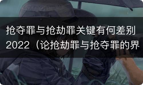抢夺罪与抢劫罪关键有何差别2022（论抢劫罪与抢夺罪的界限）