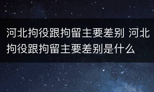 河北拘役跟拘留主要差别 河北拘役跟拘留主要差别是什么