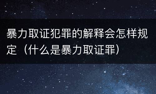 暴力取证犯罪的解释会怎样规定（什么是暴力取证罪）