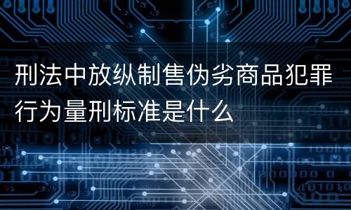 刑法中放纵制售伪劣商品犯罪行为量刑标准是什么